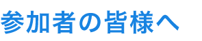 参加者の皆様へ