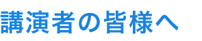 講演者の皆様へ