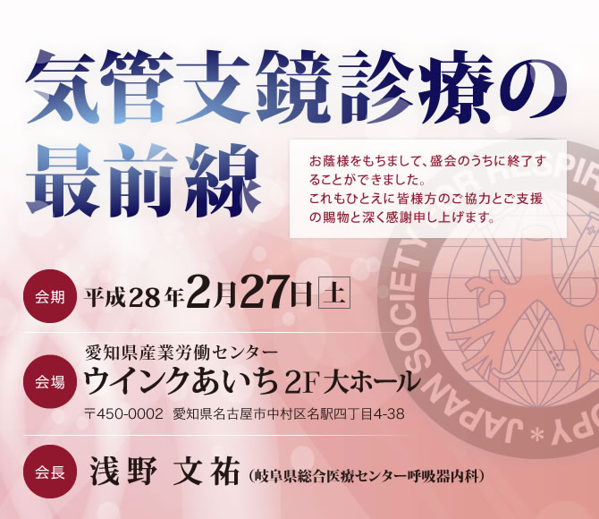 「テーマ：気管支鏡診療の最前線」会期：平成28年2月27日、会場：愛知県産業労働センターウインクあいち（〒450-0002   愛知県名古屋市中村区名駅四丁目4-38）、会長：浅野 文祐（岐阜県総合医療センター呼吸器内科）